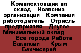 1Комплектовщик на склад › Название организации ­ Компания-работодатель › Отрасль предприятия ­ Другое › Минимальный оклад ­ 17 000 - Все города Работа » Вакансии   . Крым,Бахчисарай